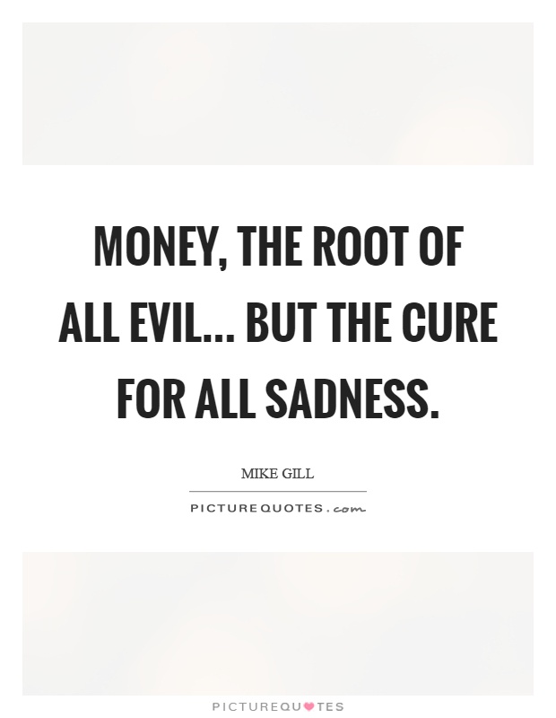 Money, the root of all evil... But the cure for all sadness Picture Quote #1