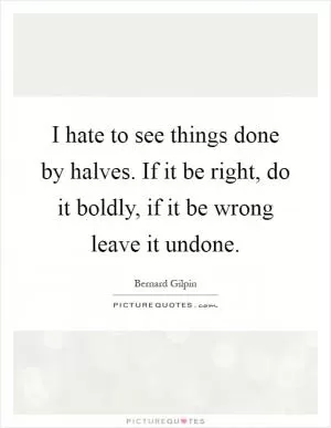 I hate to see things done by halves. If it be right, do it boldly, if it be wrong leave it undone Picture Quote #1