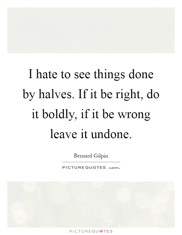 I hate to see things done by halves. If it be right, do it boldly, if it be wrong leave it undone Picture Quote #1