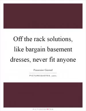 Off the rack solutions, like bargain basement dresses, never fit anyone Picture Quote #1