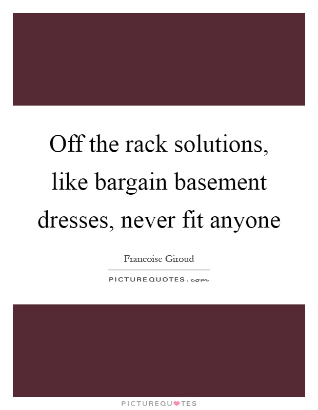 Off the rack solutions, like bargain basement dresses, never fit anyone Picture Quote #1