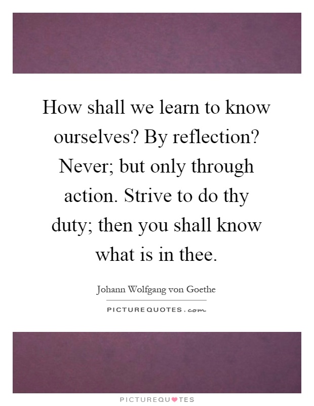How shall we learn to know ourselves? By reflection? Never; but only through action. Strive to do thy duty; then you shall know what is in thee Picture Quote #1