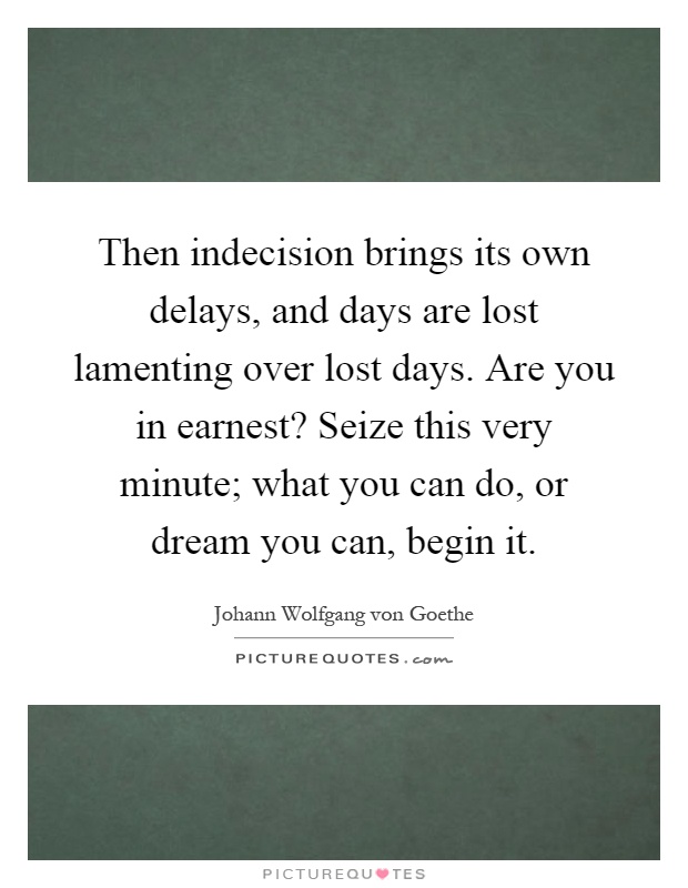 Then indecision brings its own delays, and days are lost lamenting over lost days. Are you in earnest? Seize this very minute; what you can do, or dream you can, begin it Picture Quote #1