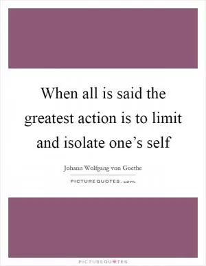 When all is said the greatest action is to limit and isolate one’s self Picture Quote #1