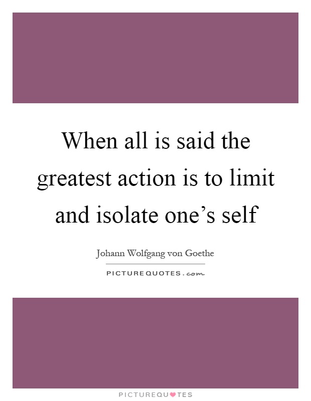 When all is said the greatest action is to limit and isolate one's self Picture Quote #1