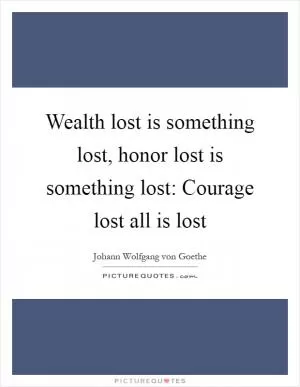 Wealth lost is something lost, honor lost is something lost: Courage lost all is lost Picture Quote #1