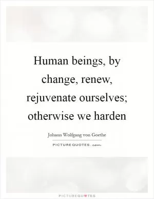Human beings, by change, renew, rejuvenate ourselves; otherwise we harden Picture Quote #1