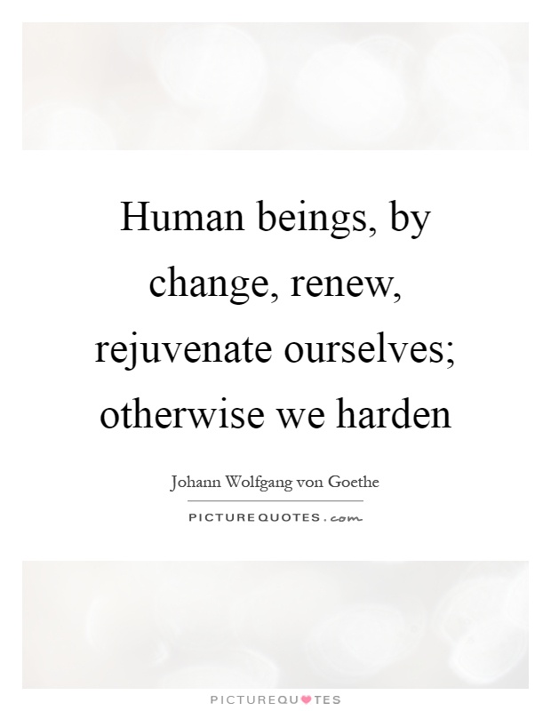 Human beings, by change, renew, rejuvenate ourselves; otherwise we harden Picture Quote #1