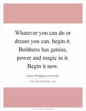 Whatever you can do or dream you can, begin it. Boldness has genius, power and magic in it. Begin it now Picture Quote #1