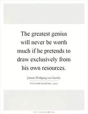 The greatest genius will never be worth much if he pretends to draw exclusively from his own resources Picture Quote #1
