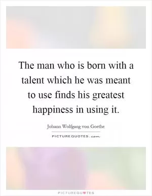 The man who is born with a talent which he was meant to use finds his greatest happiness in using it Picture Quote #1