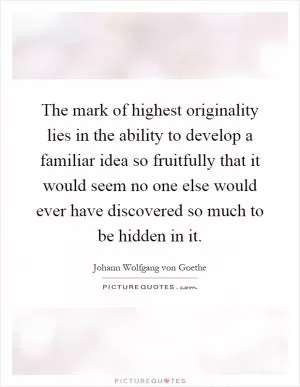 The mark of highest originality lies in the ability to develop a familiar idea so fruitfully that it would seem no one else would ever have discovered so much to be hidden in it Picture Quote #1