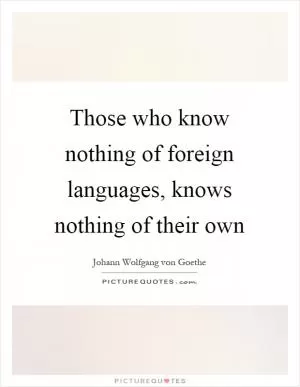 Those who know nothing of foreign languages, knows nothing of their own Picture Quote #1