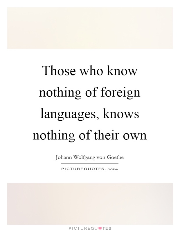 Those who know nothing of foreign languages, knows nothing of their own Picture Quote #1