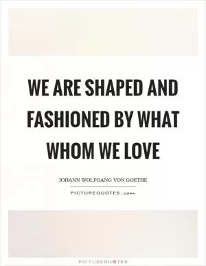 We are shaped and fashioned by what whom we love Picture Quote #1
