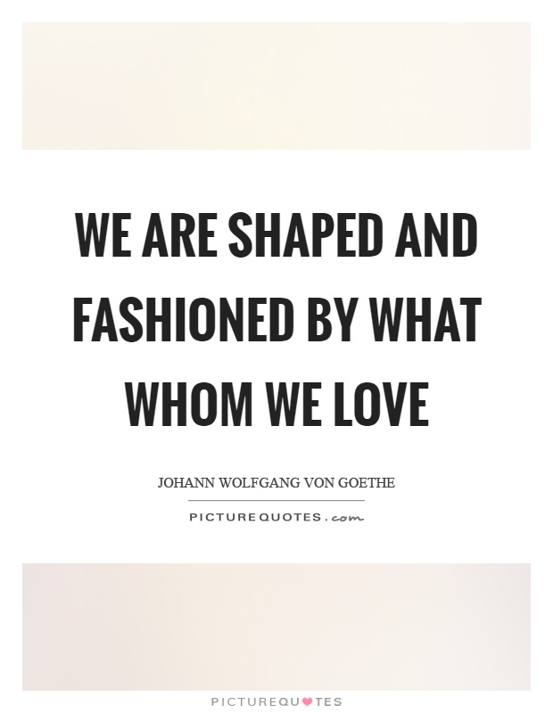 We are shaped and fashioned by what whom we love Picture Quote #1