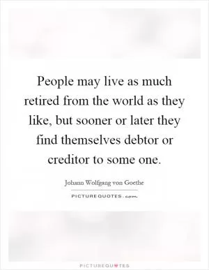 People may live as much retired from the world as they like, but sooner or later they find themselves debtor or creditor to some one Picture Quote #1