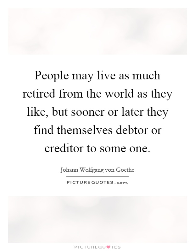 People may live as much retired from the world as they like, but sooner or later they find themselves debtor or creditor to some one Picture Quote #1