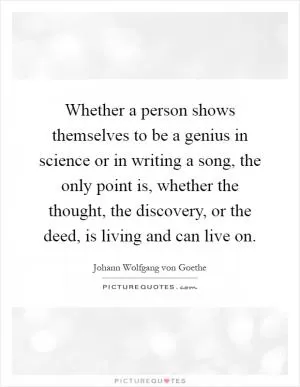 Whether a person shows themselves to be a genius in science or in writing a song, the only point is, whether the thought, the discovery, or the deed, is living and can live on Picture Quote #1