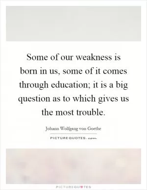 Some of our weakness is born in us, some of it comes through education; it is a big question as to which gives us the most trouble Picture Quote #1