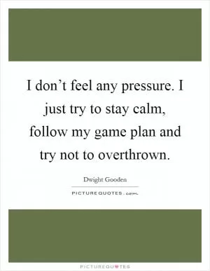 I don’t feel any pressure. I just try to stay calm, follow my game plan and try not to overthrown Picture Quote #1