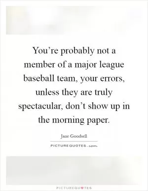 You’re probably not a member of a major league baseball team, your errors, unless they are truly spectacular, don’t show up in the morning paper Picture Quote #1