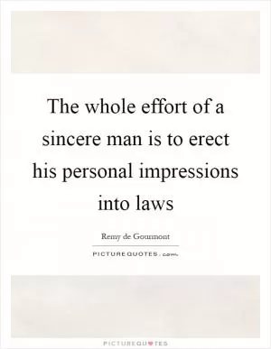 The whole effort of a sincere man is to erect his personal impressions into laws Picture Quote #1