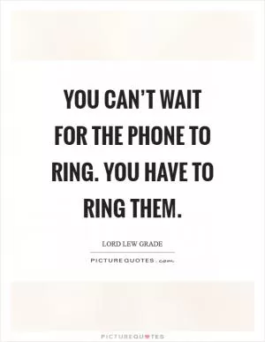 You can’t wait for the phone to ring. You have to ring them Picture Quote #1