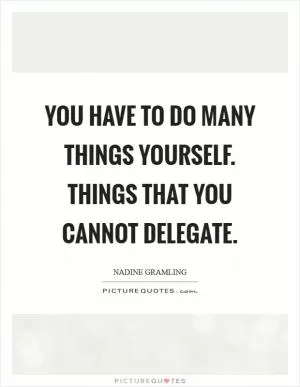 You have to do many things yourself. Things that you cannot delegate Picture Quote #1