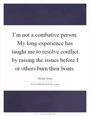 I’m not a combative person. My long experience has taught me to resolve conflict by raising the issues before I or others burn their boats Picture Quote #1