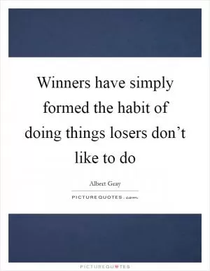 Winners have simply formed the habit of doing things losers don’t like to do Picture Quote #1