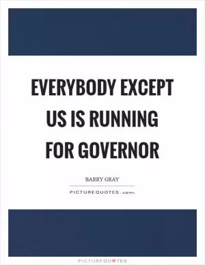 Everybody except us is running for governor Picture Quote #1