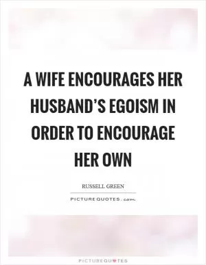 A wife encourages her husband’s egoism in order to encourage her own Picture Quote #1
