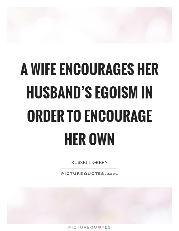 A wife encourages her husband's egoism in order to encourage her own Picture Quote #1