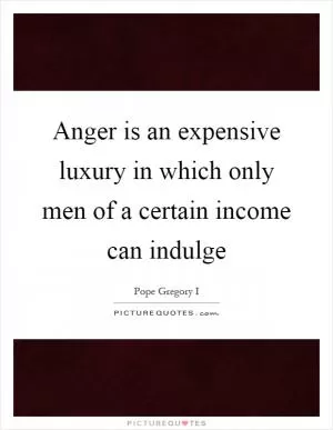 Anger is an expensive luxury in which only men of a certain income can indulge Picture Quote #1