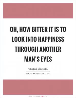 Oh, how bitter it is to look into happiness through another man’s eyes Picture Quote #1