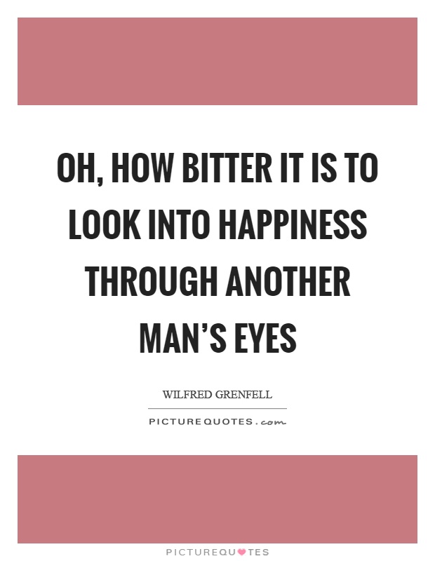 Oh, how bitter it is to look into happiness through another man's eyes Picture Quote #1
