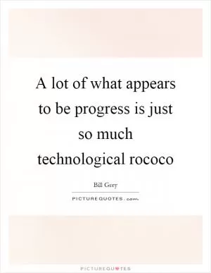 A lot of what appears to be progress is just so much technological rococo Picture Quote #1