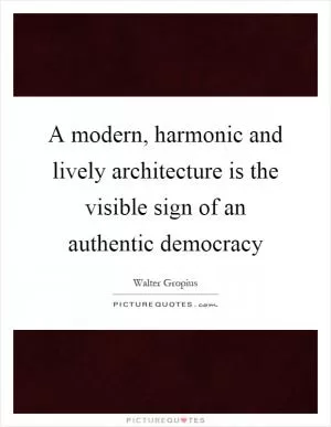 A modern, harmonic and lively architecture is the visible sign of an authentic democracy Picture Quote #1