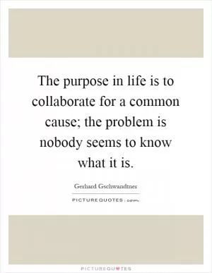 The purpose in life is to collaborate for a common cause; the problem is nobody seems to know what it is Picture Quote #1