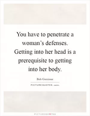 You have to penetrate a woman’s defenses. Getting into her head is a prerequisite to getting into her body Picture Quote #1