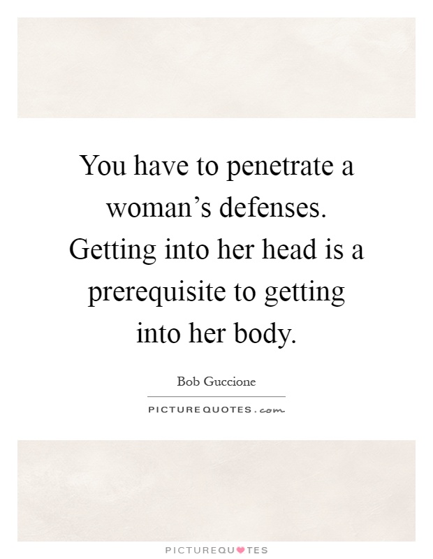 You have to penetrate a woman's defenses. Getting into her head is a prerequisite to getting into her body Picture Quote #1