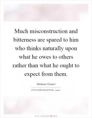 Much misconstruction and bitterness are spared to him who thinks naturally upon what he owes to others rather than what he ought to expect from them Picture Quote #1