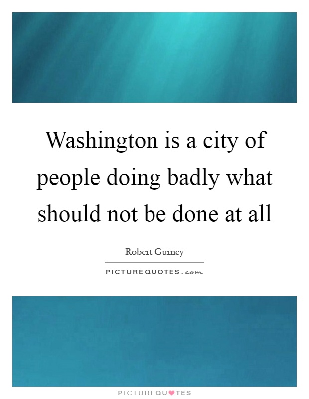 Washington is a city of people doing badly what should not be done at all Picture Quote #1