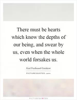 There must be hearts which know the depths of our being, and swear by us, even when the whole world forsakes us Picture Quote #1