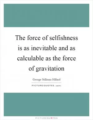 The force of selfishness is as inevitable and as calculable as the force of gravitation Picture Quote #1