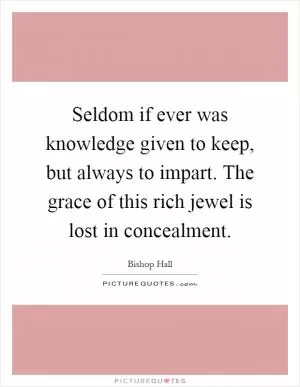 Seldom if ever was knowledge given to keep, but always to impart. The grace of this rich jewel is lost in concealment Picture Quote #1