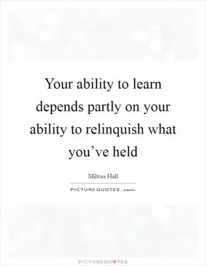 Your ability to learn depends partly on your ability to relinquish what you’ve held Picture Quote #1