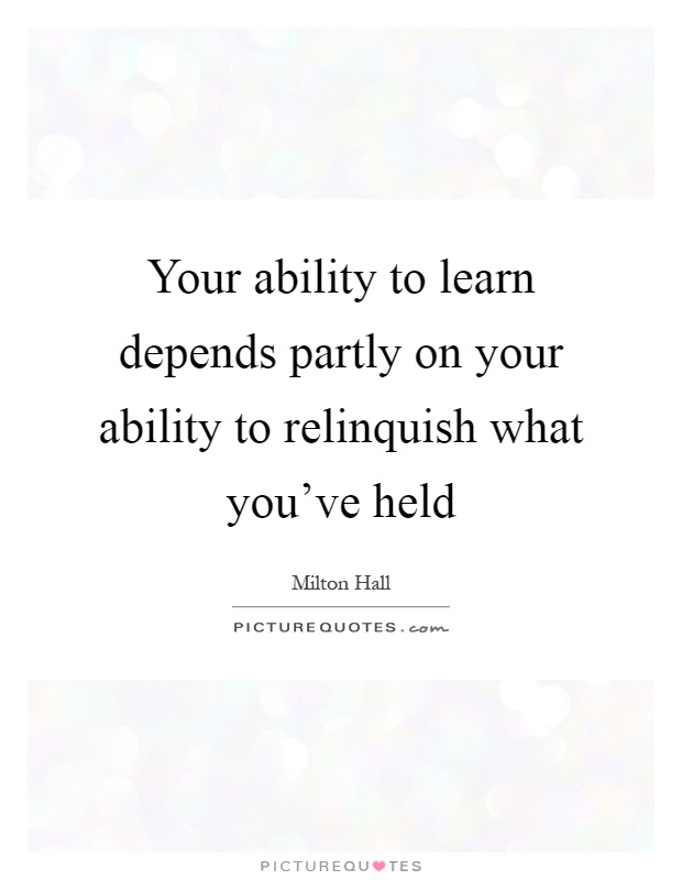 Your ability to learn depends partly on your ability to relinquish what you've held Picture Quote #1