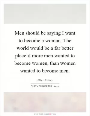 Men should be saying I want to become a woman. The world would be a far better place if more men wanted to become women, than women wanted to become men Picture Quote #1